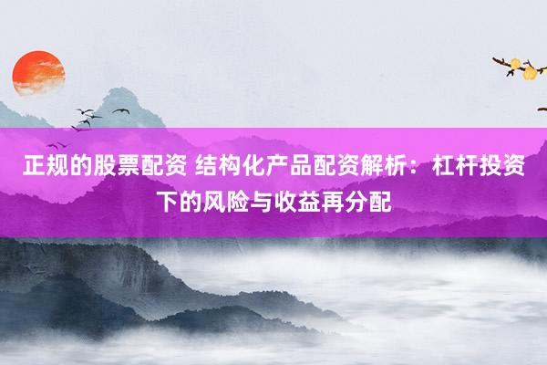 正规的股票配资 结构化产品配资解析:杠杆投资下的风险与收益再分配