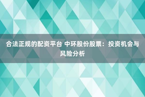 合法正规的配资平台 中环股份股票:投资机会与风险分析