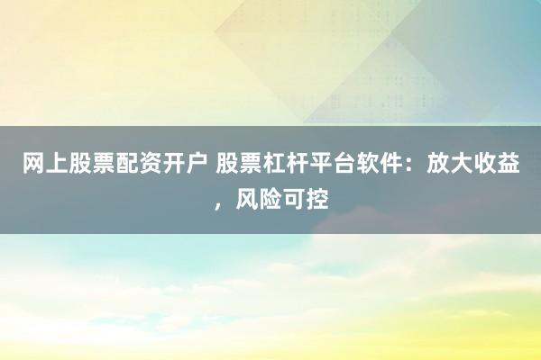 网上股票配资开户 股票杠杆平台软件:放大收益,风险可控