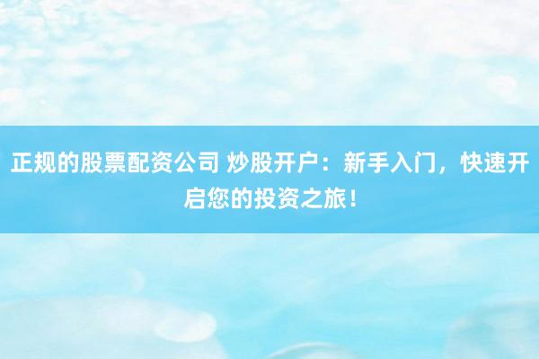 正规的股票配资公司 炒股开户：新手入门，快速开启您的投资之旅！