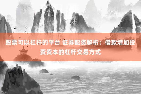 股票可以杠杆的平台 证券配资解析:借款增加投资资本的杠杆交易方式
