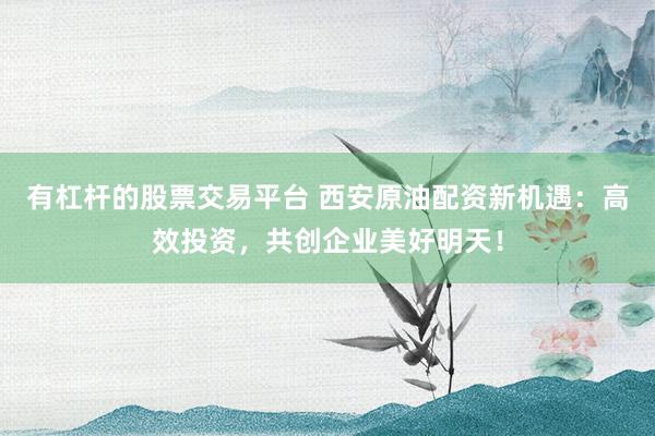 有杠杆的股票交易平台 西安原油配资新机遇:高效投资,共创企业美好明天!