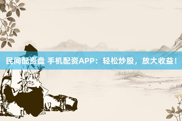 民间配资盘 手机配资APP：轻松炒股，放大收益！