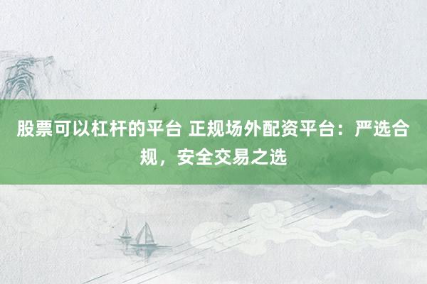股票可以杠杆的平台 正规场外配资平台:严选合规,安全交易之选