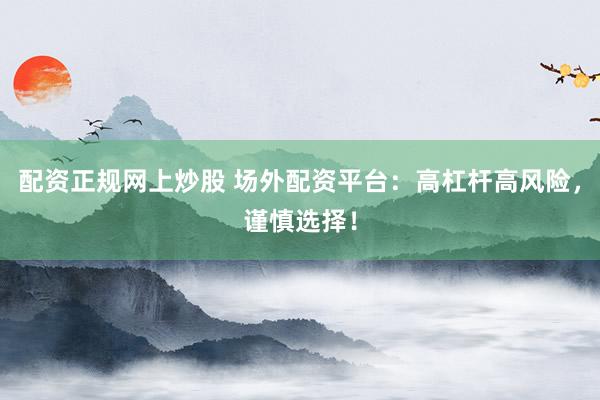 配资正规网上炒股 场外配资平台：高杠杆高风险，谨慎选择！