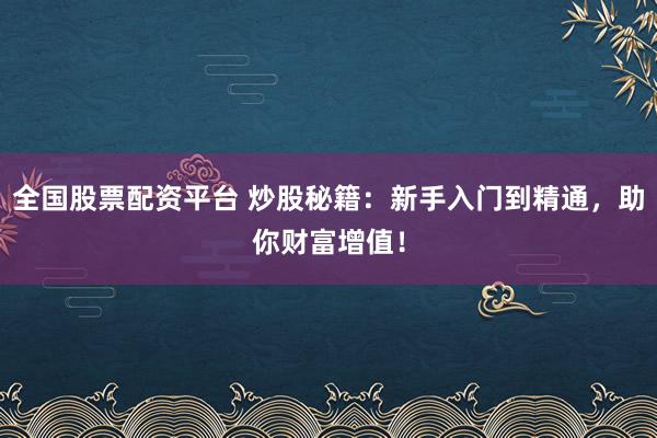 全国股票配资平台 炒股秘籍:新手入门到精通,助你财富增值!