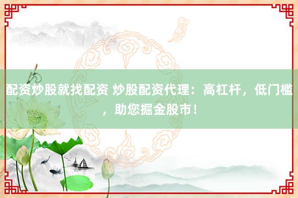 配资炒股就找配资 炒股配资代理：高杠杆，低门槛，助您掘金股市！