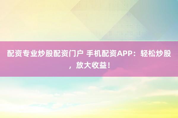 配资专业炒股配资门户 手机配资APP：轻松炒股，放大收益！