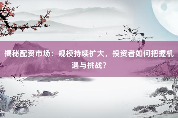揭秘配资市场:规模持续扩大,投资者如何把握机遇与挑战?