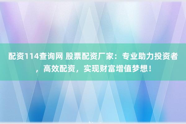 配资114查询网 股票配资厂家：专业助力投资者，高效配资，实现财富增值梦想！