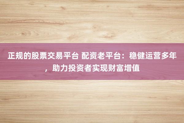 正规的股票交易平台 配资老平台：稳健运营多年，助力投资者实现财富增值