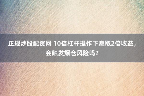正规炒股配资网 10倍杠杆操作下赚取2倍收益，会触发爆仓风险吗？