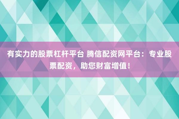 有实力的股票杠杆平台 腾信配资网平台：专业股票配资，助您财富增值！