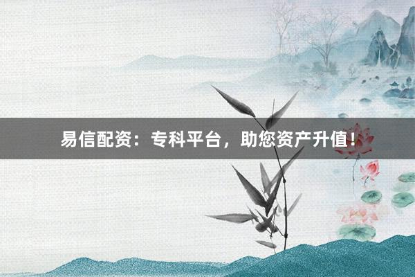 易信配资:专科平台,助您资产升值!