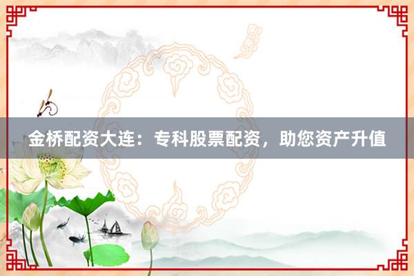 金桥配资大连:专科股票配资,助您资产升值
