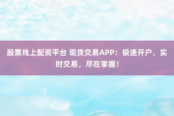 股票线上配资平台 现货交易APP：极速开户，实时交易，尽在掌握！