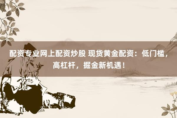 配资专业网上配资炒股 现货黄金配资：低门槛，高杠杆，掘金新机遇！