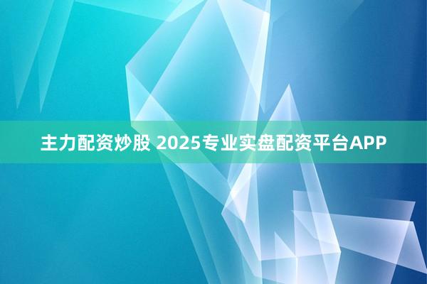 主力配资炒股 2025专业实盘配资平台APP