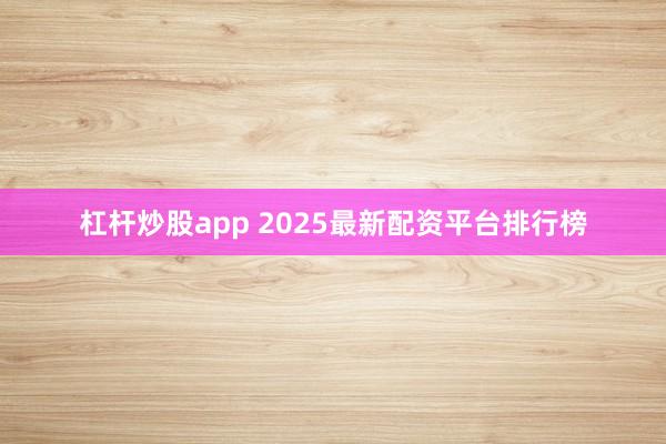 杠杆炒股app 2025最新配资平台排行榜