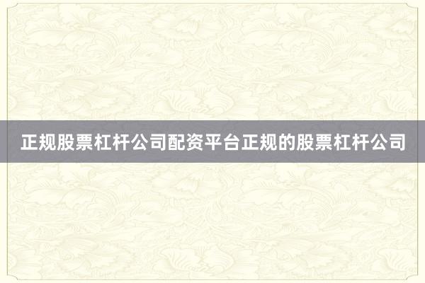 正规股票杠杆公司配资平台正规的股票杠杆公司