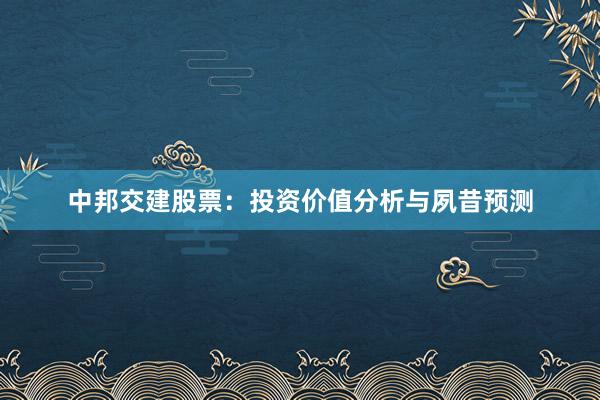中邦交建股票:投资价值分析与夙昔预测