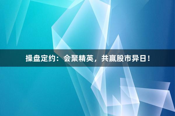 操盘定约：会聚精英，共赢股市异日！