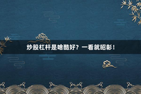 炒股杠杆是啥酷好？一看就昭彰！
