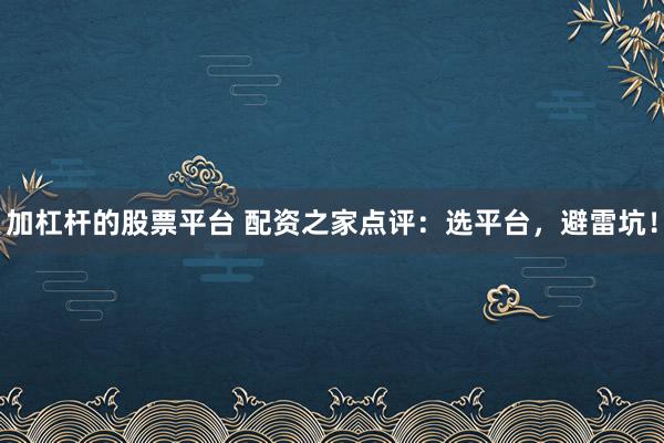 加杠杆的股票平台 配资之家点评：选平台，避雷坑！