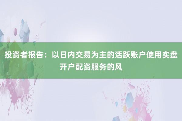投资者报告：以日内交易为主的活跃账户使用实盘开户配资服务的风