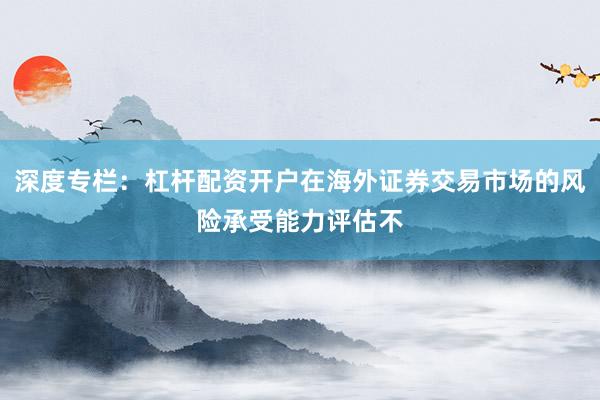 深度专栏：杠杆配资开户在海外证券交易市场的风险承受能力评估不