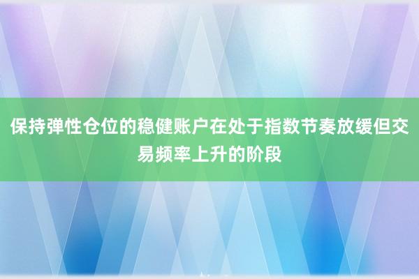 保持弹性仓位的稳健账户在处于指数节奏放缓但交易频率上升的阶段