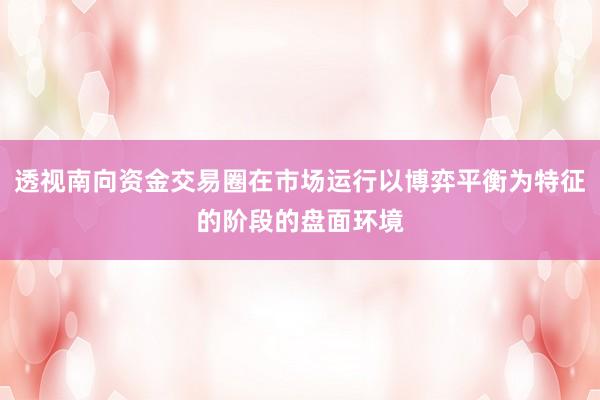 透视南向资金交易圈在市场运行以博弈平衡为特征的阶段的盘面环境