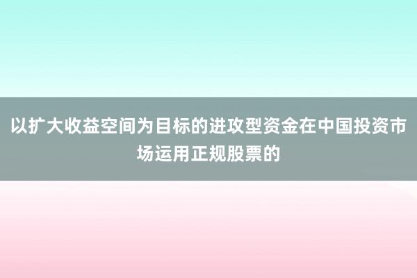 以扩大收益空间为目标的进攻型资金在中国投资市场运用正规股票的