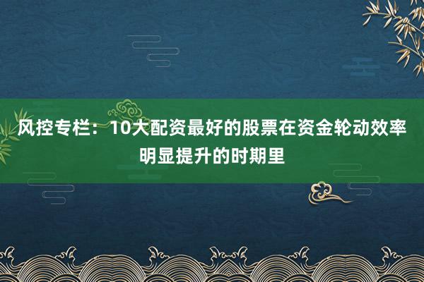 风控专栏:10大配资最好的股票在资金轮动效率明显提升的时期里