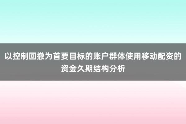 以控制回撤为首要目标的账户群体使用移动配资的资金久期结构分析