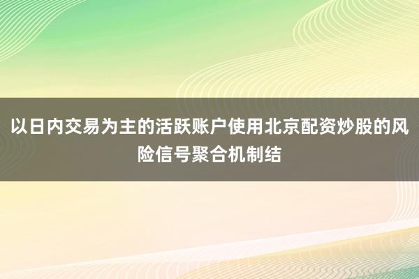 以日内交易为主的活跃账户使用北京配资炒股的风险信号聚合机制结
