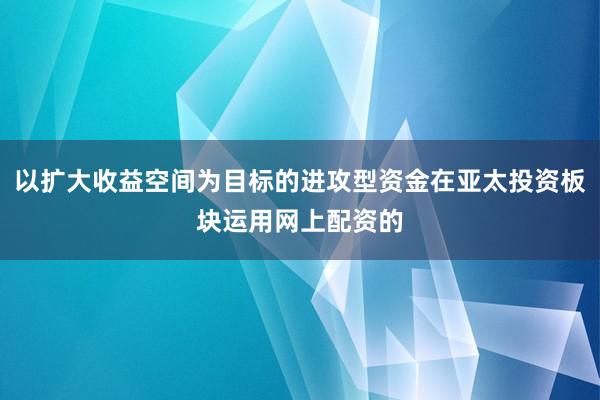 以扩大收益空间为目标的进攻型资金在亚太投资板块运用网上配资的