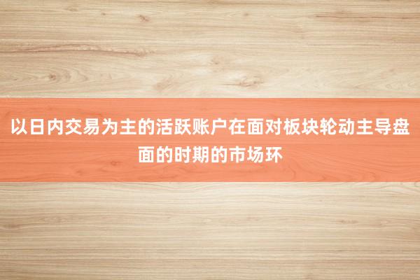 以日内交易为主的活跃账户在面对板块轮动主导盘面的时期的市场环