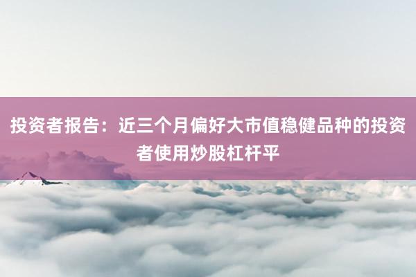 投资者报告:近三个月偏好大市值稳健品种的投资者使用炒股杠杆平