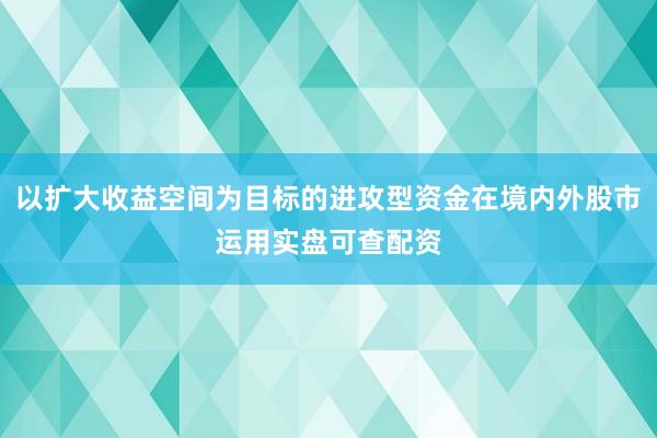 以扩大收益空间为目标的进攻型资金在境内外股市运用实盘可查配资