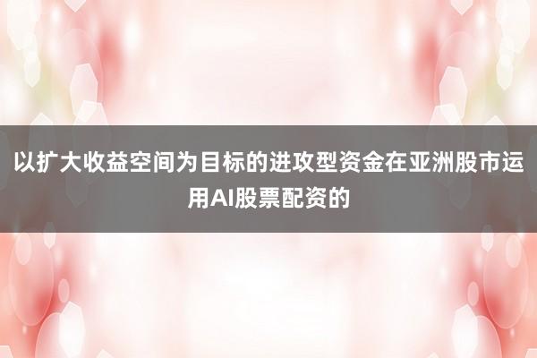 以扩大收益空间为目标的进攻型资金在亚洲股市运用AI股票配资的