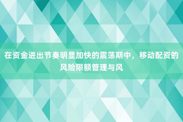 在资金进出节奏明显加快的震荡期中，移动配资的风险限额管理与风