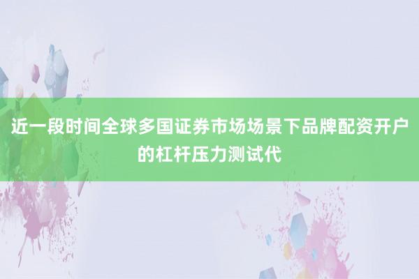 近一段时间全球多国证券市场场景下品牌配资开户的杠杆压力测试代