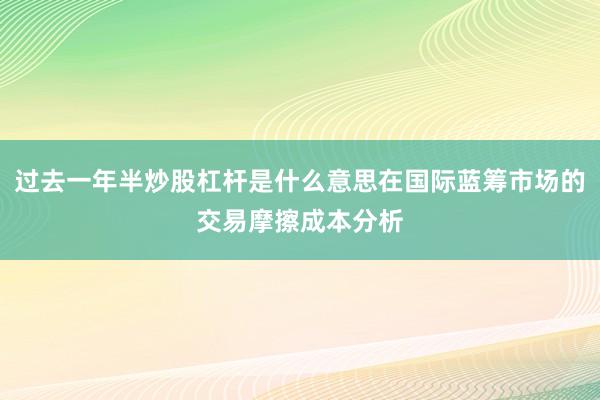过去一年半炒股杠杆是什么意思在国际蓝筹市场的交易摩擦成本分析
