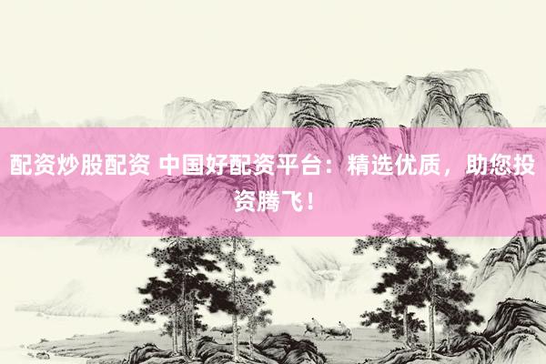 配资炒股配资 中国好配资平台:精选优质,助您投资腾飞!