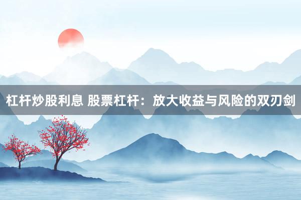 杠杆炒股利息 股票杠杆:放大收益与风险的双刃剑