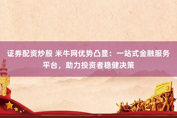 证券配资炒股 米牛网优势凸显:一站式金融服务平台,助力投资者稳健决策