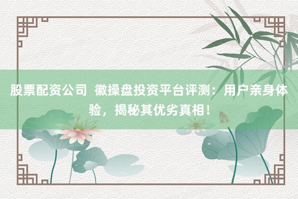 股票配资公司 徽操盘投资平台评测:用户亲身体验,揭秘其优劣真相!