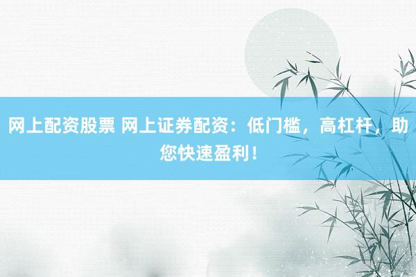网上配资股票 网上证券配资:低门槛,高杠杆,助您快速盈利!