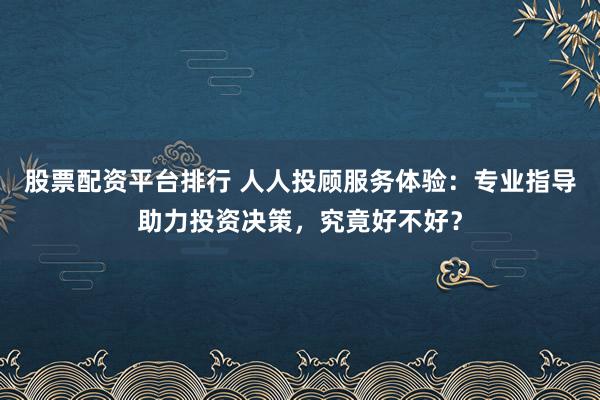 股票配资平台排行 人人投顾服务体验:专业指导助力投资决策,究竟好不好?